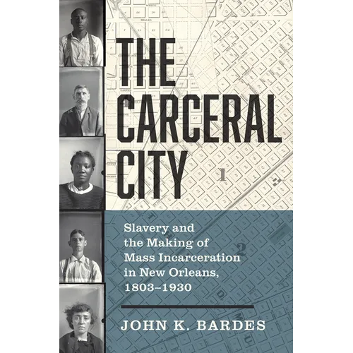The Carceral City: Slavery and the Making of Mass Incarceration in New Orleans, 1803-1930