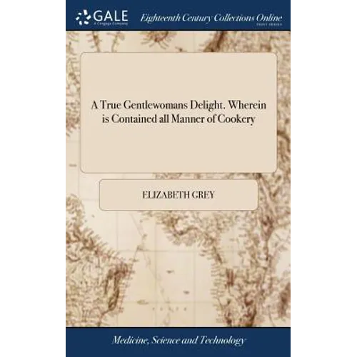 A True Gentlewomans Delight. Wherein is Contained all Manner of Cookery: Together With Preserving, Conserving, Drying, and Candying. Very Necessary fo