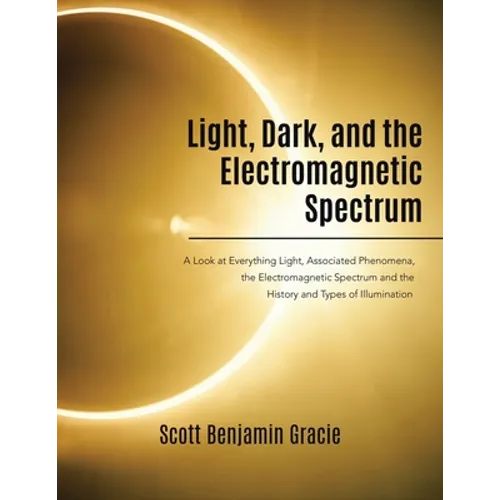 Light, Dark and the Electromagnetic Spectrum: A Look at Everything Light, Associated Phenomena, the Electromagnetic Spectrum and the History and Types