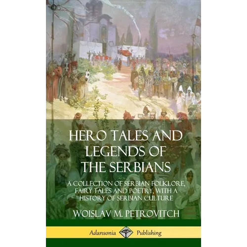 Hero Tales and Legends of the Serbians: A Collection of Serbian Folklore, Fairy Tales and Poetry, with a History of Serbian Culture (Hardcover)