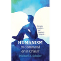 Humanism: In Command or in Crisis?: Disciples, Doubters, and Despisers Weigh in