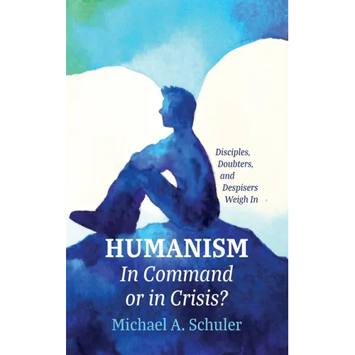 Humanism: In Command or in Crisis?: Disciples, Doubters, and Despisers Weigh in