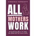 All Mothers Work: A Revolutionary Plan to Fix Failing Care Systems and Truly Liberate Women