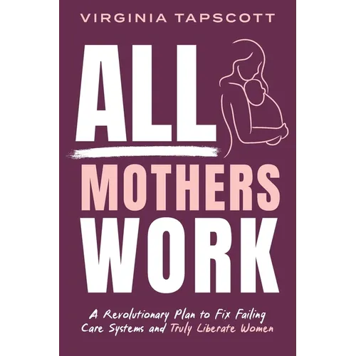 All Mothers Work: A Revolutionary Plan to Fix Failing Care Systems and Truly Liberate Women
