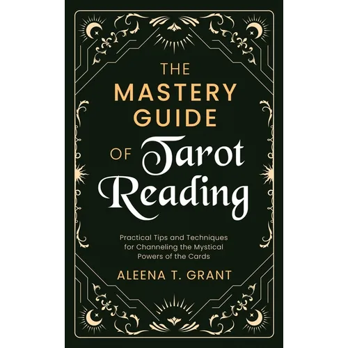 The Mastery Guide of Tarot Reading: Practical Tips and Techniques for Channeling the Mystical Powers of the Cards