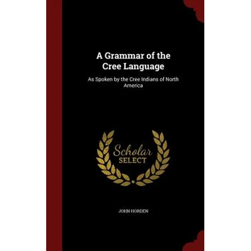 A Grammar of the Cree Language: As Spoken by the Cree Indians of North America