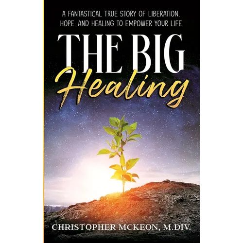 The Big Healing: A Fantastical True Story of Liberation, Hope, and Healing to Empower Your Life