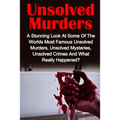 Unsolved Murders: A Stunning Look At the Worlds Most Famous Unsolved Murders, Unsolved Mysteries, Unsolved Crimes And What Really Happened?