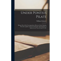 Under Pontius Pilate: Being a Part of the Correspondence Between Caius Claudius Proculus in Judea and Lucius Domitius Ahenobarbus at Athens