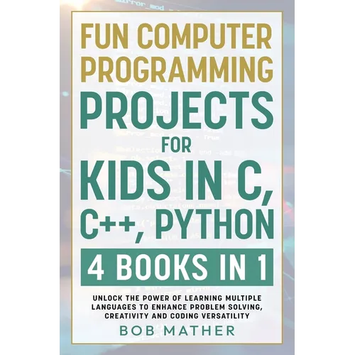 Fun Computer Programming Projects for Kids in C, C++, Python: 4 Books in 1: Unlock the Power of Learning Multiple Languages to Enhance Problem Solving