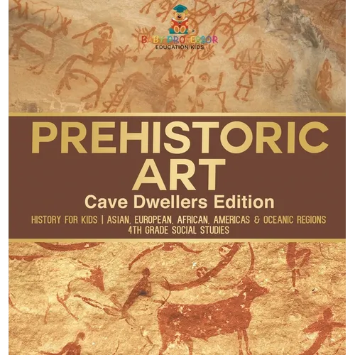 Prehistoric Art - Cave Dwellers Edition - History for Kids Asian, European, African, Americas & Oceanic Regions 4th Grade Children's Prehistoric Books