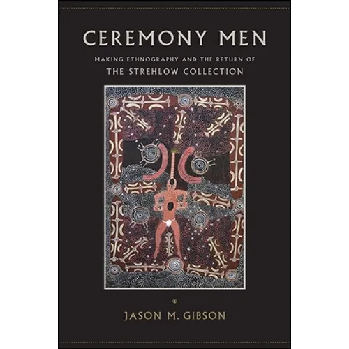 Ceremony Men: Making Ethnography and the Return of the Strehlow Collection