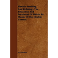 Electric Smelting and Refining - The Extraction and Treatment of Metals by Means of the Electric Current