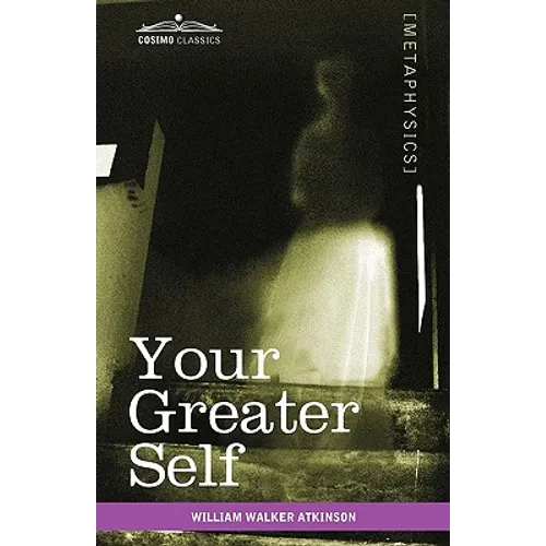 Your Greater Self: The Inner Consciousness: A Course of Lessons on the Inner Planes of the Mind, Intuition, Instinct, Automatic Mentation