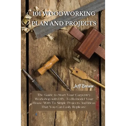 101 Woodworking Plan and Projects: The Guide to Start Your Carpentry Workshop with DIY, To Remodel Your House With To Simple Projects And Ideas That Y