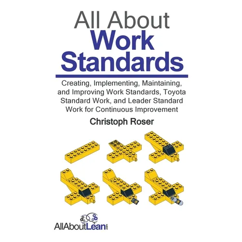 All About Work Standards: Creating, Implementing, Maintaining, and Improving Work Standards, Toyota Standard Work, and Leader Standard Work for Contin