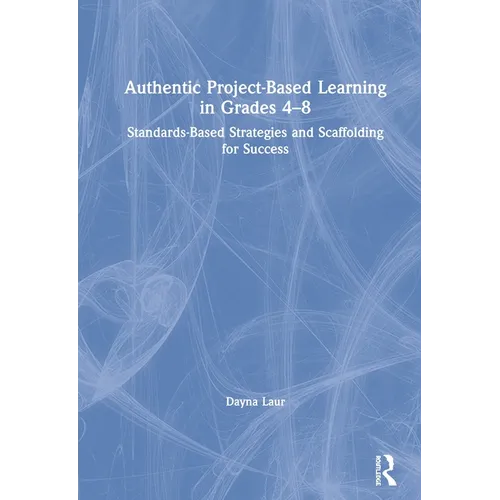 Authentic Project-Based Learning in Grades 4-8: Standards-Based Strategies and Scaffolding for Success