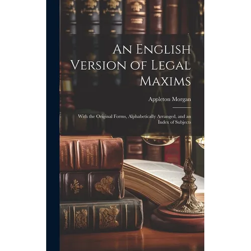 An English Version of Legal Maxims: With the Original Forms, Alphabetically Arranged, and an Index of Subjects