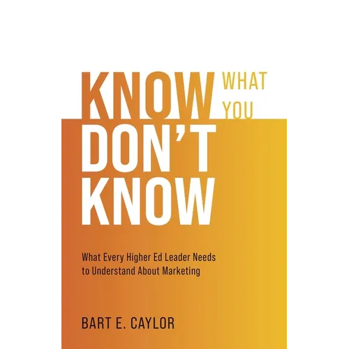 Know What You Don't Know: What Every Higher Ed Leader Needs to Understand About Marketing