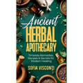 Ancient Herbal Apothecary: Timeless Remedies, Recipes & Secrets For Modern Healing