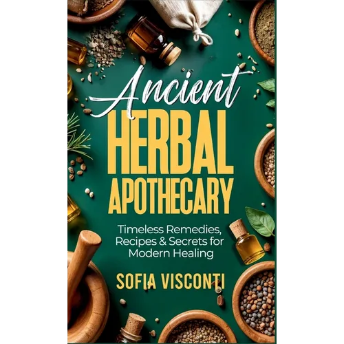 Ancient Herbal Apothecary: Timeless Remedies, Recipes & Secrets For Modern Healing