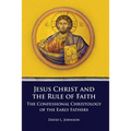Jesus Christ and the Rule of Faith: The Confessional Christology of the Early Fathers