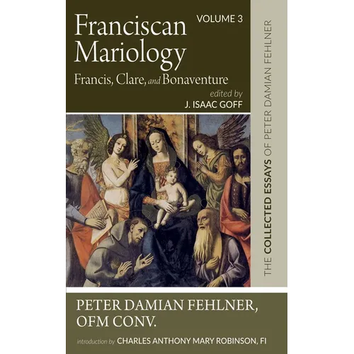 Franciscan Mariology--Francis, Clare, and Bonaventure: The Collected Essays of Peter Damian Fehlner, Ofm Conv: Volume 3