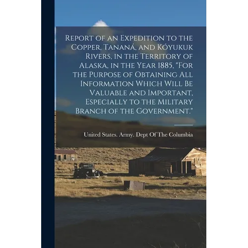 Report of an Expedition to the Copper, Tananá, and Kóyukuk Rivers, in the Territory of Alaska, in the Year 1885, "For the Purpose of Obtaining All Inf