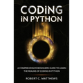 Coding in Python: A Comprehensive Beginners Guide to Learn the Realms of Coding in Python