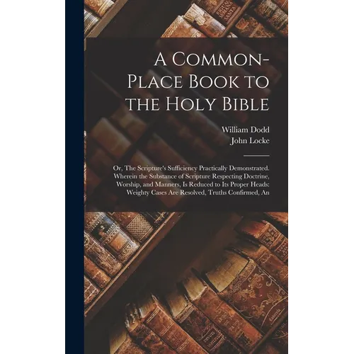 A Common-place Book to the Holy Bible: Or, The Scripture's Sufficiency Practically Demonstrated. Wherein the Substance of Scripture Respecting Doctrin