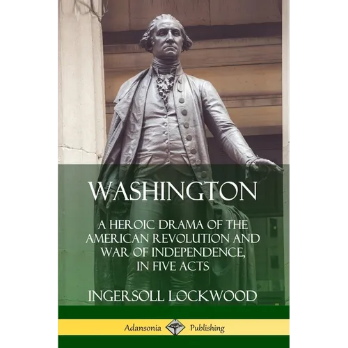 Washington: A Heroic Drama of the American Revolution and War of Independence, in Five Acts