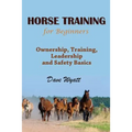 Horse Training for Beginners: Ownership, Training, Leadership and Safety Basics