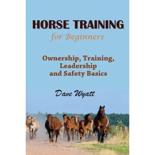 Horse Training for Beginners: Ownership, Training, Leadership and Safety Basics