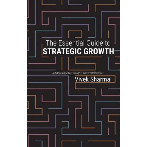 The Essential Guide to Strategic Growth: Avoiding "stragedies" through effective "marketecture"