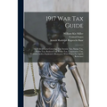 1917 War Tax Guide: The Federal Laws Covering: The Income Tax, Stamp Tax, Profits Tax, Business Tax, Estate Tax, Corporation Tax, Codified