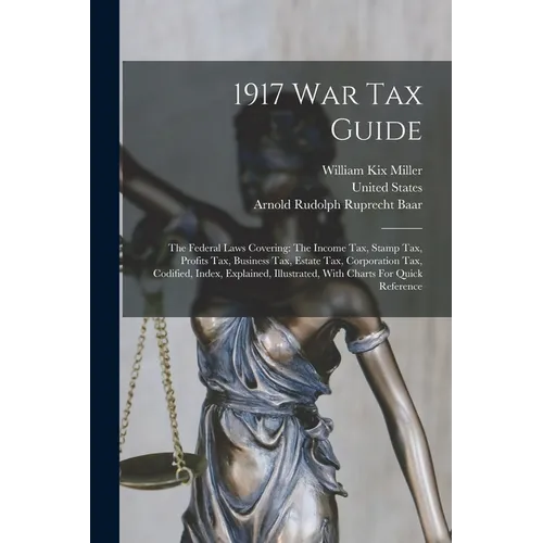 1917 War Tax Guide: The Federal Laws Covering: The Income Tax, Stamp Tax, Profits Tax, Business Tax, Estate Tax, Corporation Tax, Codified