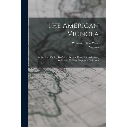 The American Vignola: Arches And Vaults, Roofs And Domes, Doors And Windows, Walls And Ceilings, Steps And Staircases
