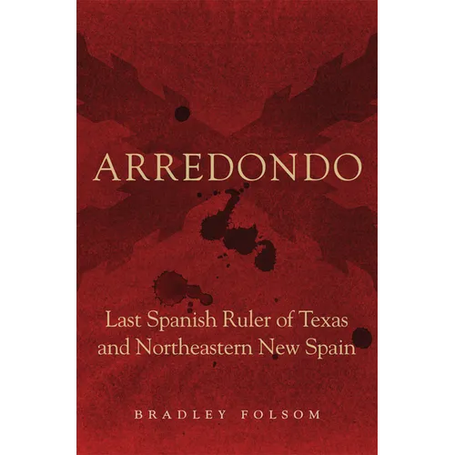 Arredondo: Last Spanish Ruler of Texas and Northeastern New Spain
