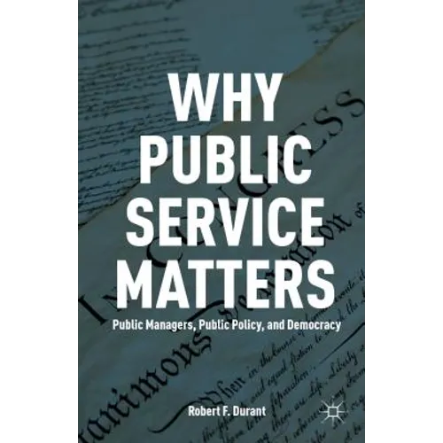 Why Public Service Matters: Public Managers, Public Policy, and Democracy