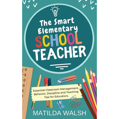 The Smart Elementary School Teacher - Essential Classroom Management, Behavior, Discipline and Teaching Tips for Educators