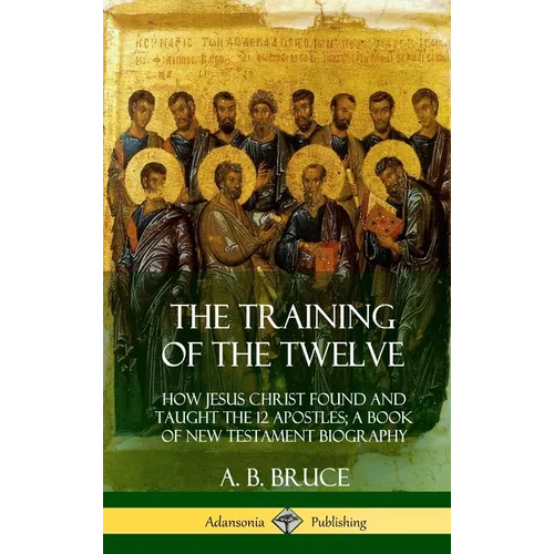 The Training of the Twelve: How Jesus Christ Found and Taught the 12 Apostles; A Book of New Testament Biography (Hardcover)