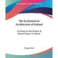 The Ecclesiastical Architecture of Ireland: An Essay on the Origins of Round Towers in Ireland