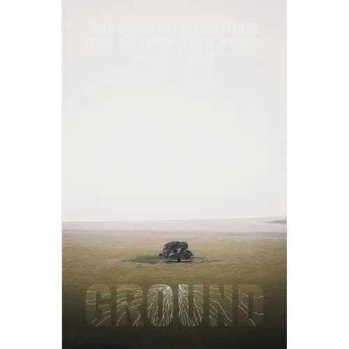 Ground: How Modernity Disconnected from the Earth, Why it Matters, & How to Fix It