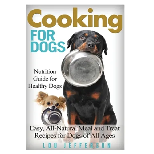 Cooking for Dogs: Nutrition Guide for Healthy Dogs - Easy, All-Natural Meal and Treat Recipes for Dogs of All Ages