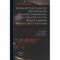 Russia At The Close Of The Sixteenth Century, Comprising The Treatise 'of The Russe Common Wealth', By G. Fletcher