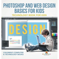 Photoshop and Web Design Basics for Kids - Technology Book for Kids Children's Computer & Technology Books