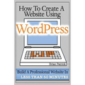 How To Create A Website Using Wordpress: The Beginner's Blueprint for Building a Professional Website in Less Than 60 Minutes
