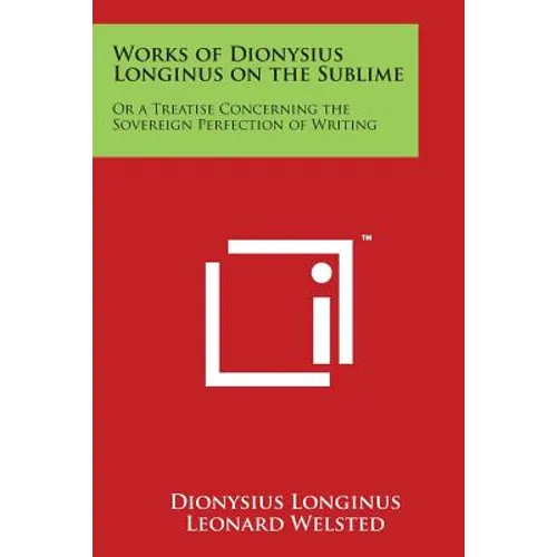 Works of Dionysius Longinus on the Sublime: Or a Treatise Concerning the Sovereign Perfection of Writing