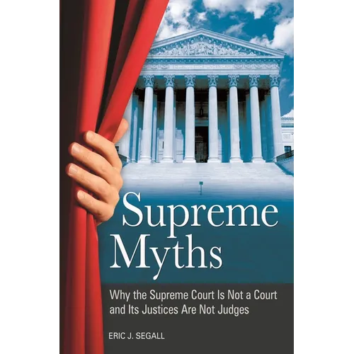 Supreme Myths: Why the Supreme Court is Not a Court and its Justices are Not Judges