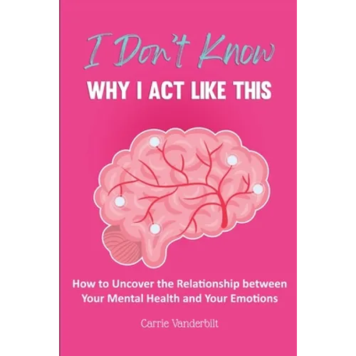 I Don't Know Why I Act Like This: How to Uncover the Relationship Between Your Mental Health and Your Emotions